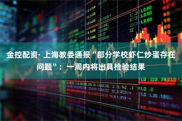 金控配资· 上海教委通报“部分学校虾仁炒蛋存在问题”：一周内将出具检验结果