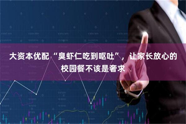 大资本优配 “臭虾仁吃到呕吐”，让家长放心的校园餐不该是奢求