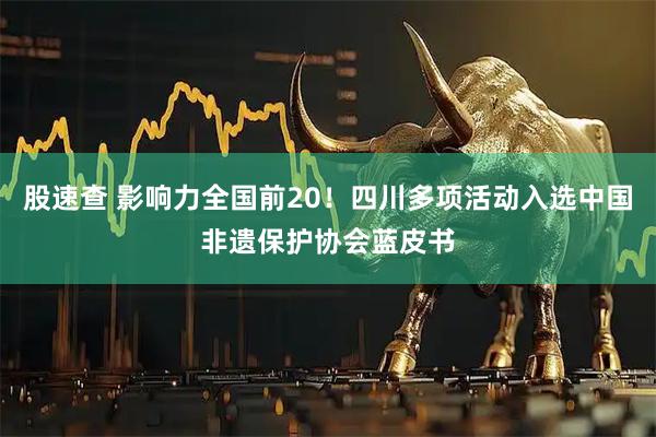 股速查 影响力全国前20！四川多项活动入选中国非遗保护协会蓝皮书