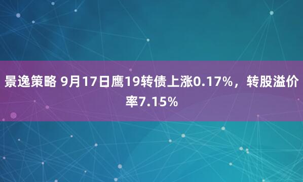 景逸策略 9月17日鹰19转债上涨0.17%，转股溢价率7.15%