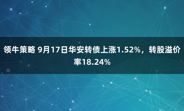 领牛策略 9月17日华安转债上涨1.52%，转股溢价率18.24%