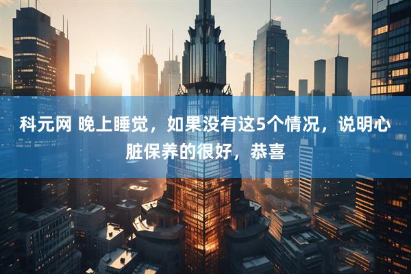 科元网 晚上睡觉，如果没有这5个情况，说明心脏保养的很好，恭喜