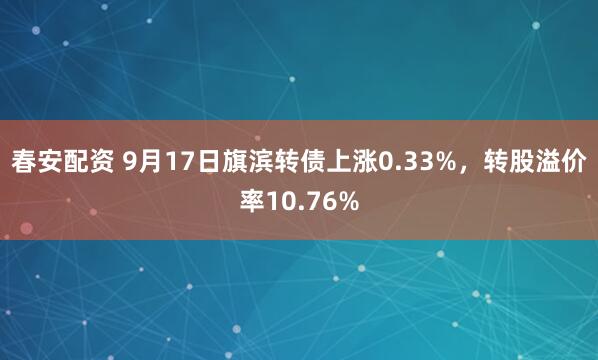 春安配资 9月17日旗滨转债上涨0.33%，转股溢价率10.76%