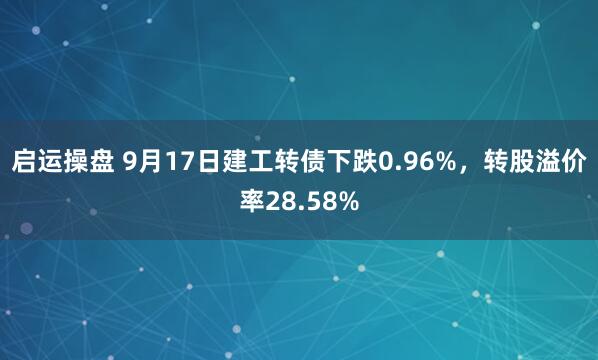 启运操盘 9月17日建工转债下跌0.96%，转股溢价率28.58%