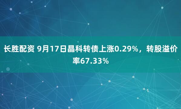 长胜配资 9月17日晶科转债上涨0.29%，转股溢价率67.33%