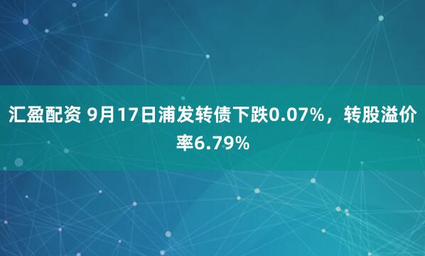 汇盈配资 9月17日浦发转债下跌0.07%，转股溢价率6.79%
