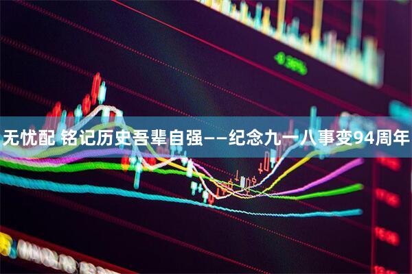 无忧配 铭记历史吾辈自强——纪念九一八事变94周年