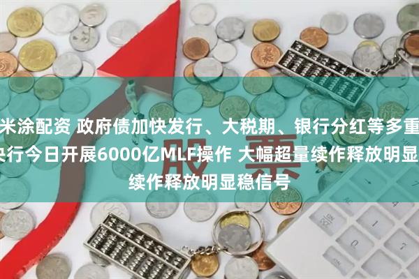 米涂配资 政府债加快发行、大税期、银行分红等多重扰动 央行今日开展6000亿MLF操作 大幅超量续作释放明显稳信号