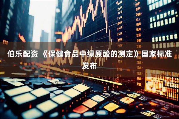 伯乐配资 《保健食品中绿原酸的测定》国家标准发布