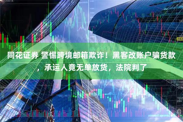 同花证券 警惕跨境邮箱欺诈！黑客改账户骗货款，承运人竟无单放货，法院判了