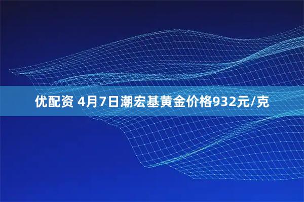 优配资 4月7日潮宏基黄金价格932元/克
