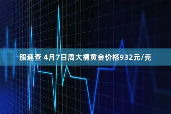 股速查 4月7日周大福黄金价格932元/克
