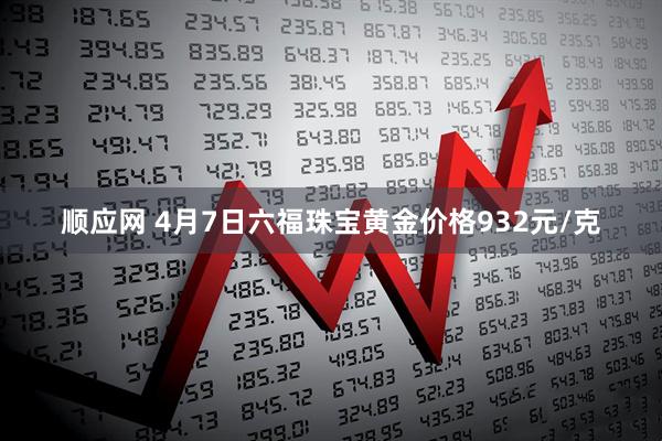 顺应网 4月7日六福珠宝黄金价格932元/克