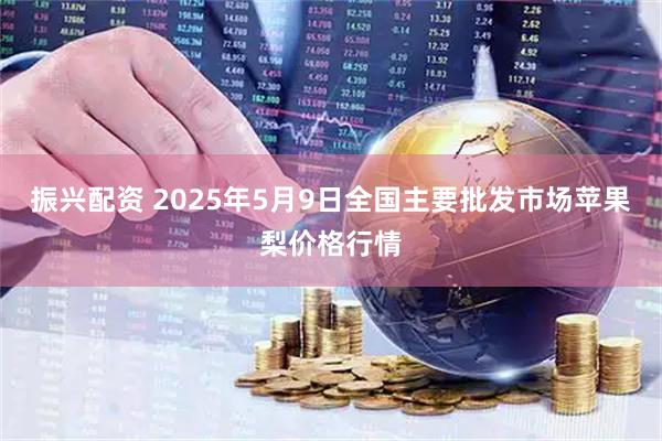 振兴配资 2025年5月9日全国主要批发市场苹果梨价格行情