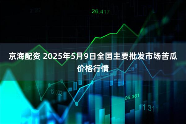 京海配资 2025年5月9日全国主要批发市场苦瓜价格行情