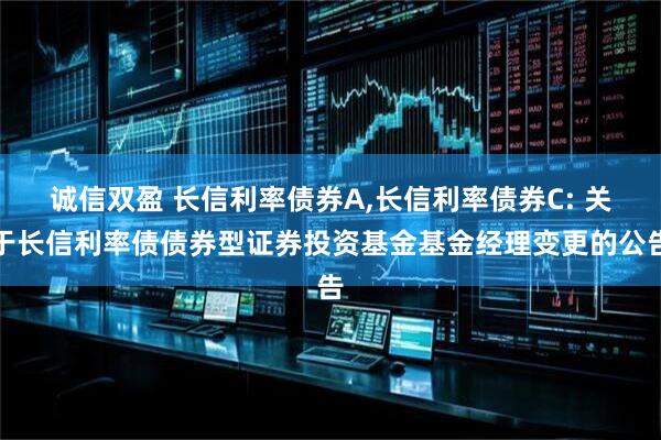 诚信双盈 长信利率债券A,长信利率债券C: 关于长信利率债债券型证券投资基金基金经理变更的公告