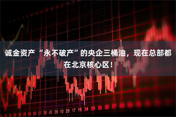 诚金资产 “永不破产”的央企三桶油，现在总部都在北京核心区！