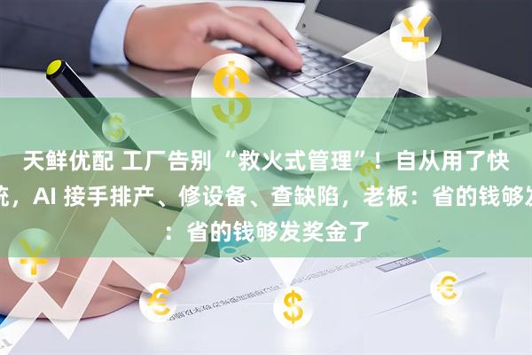 天鲜优配 工厂告别 “救火式管理”！自从用了快工单系统，AI 接手排产、修设备、查缺陷，老板：省的钱够发奖金了