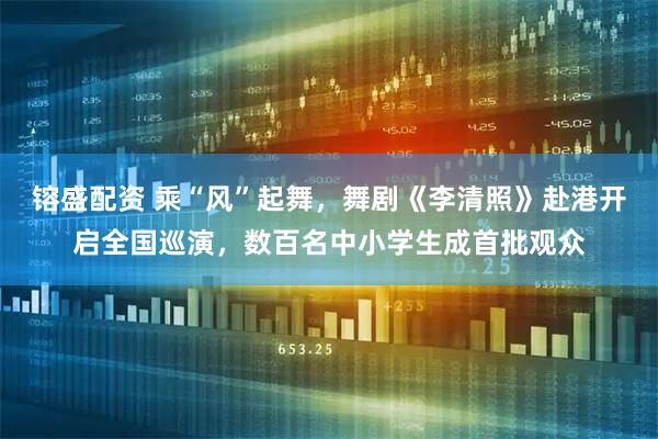 镕盛配资 乘“风”起舞，舞剧《李清照》赴港开启全国巡演，数百名中小学生成首批观众