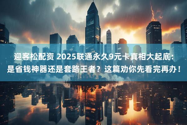 迎客松配资 2025联通永久9元卡真相大起底：是省钱神器还是套路王者？这篇劝你先看完再办！