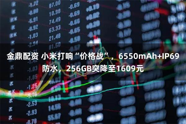 金鼎配资 小米打响“价格战”，6550mAh+IP69防水，256GB突降至1609元