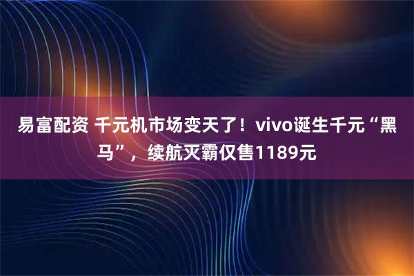 易富配资 千元机市场变天了！vivo诞生千元“黑马”，续航灭霸仅售1189元
