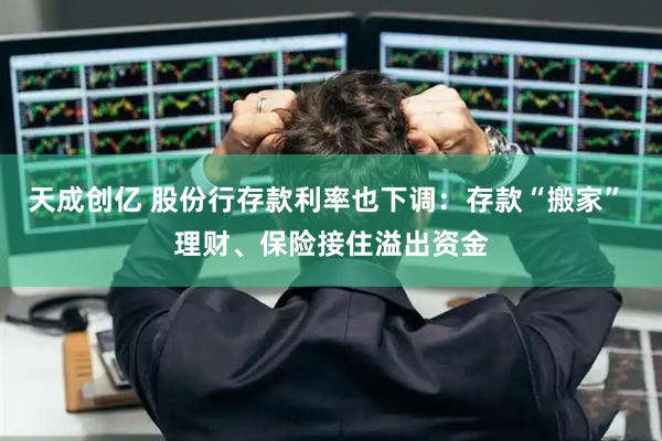 天成创亿 股份行存款利率也下调：存款“搬家” 理财、保险接住溢出资金