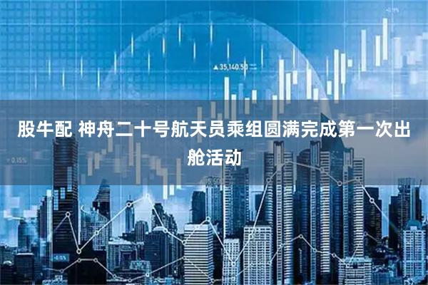 股牛配 神舟二十号航天员乘组圆满完成第一次出舱活动