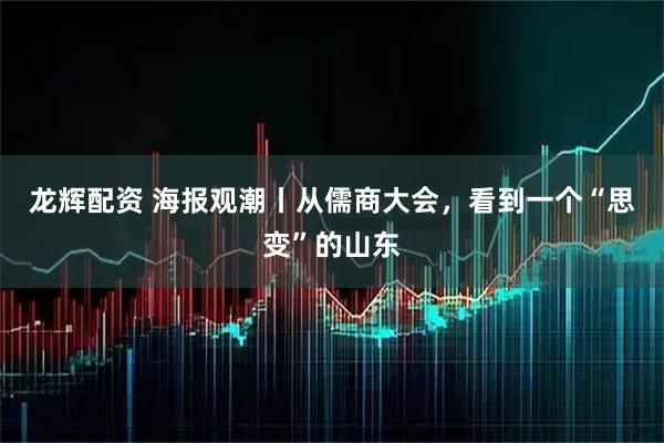 龙辉配资 海报观潮丨从儒商大会，看到一个“思变”的山东