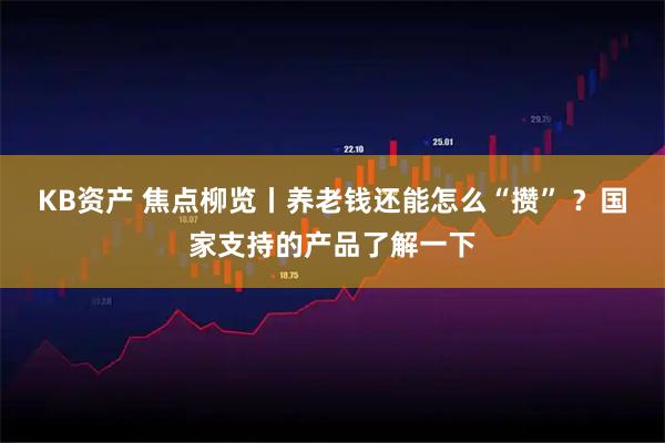 KB资产 焦点柳览丨养老钱还能怎么“攒” ？国家支持的产品了解一下