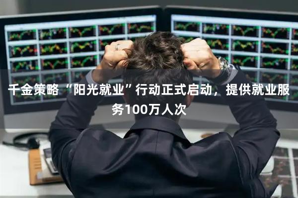 千金策略 “阳光就业”行动正式启动，提供就业服务100万人次