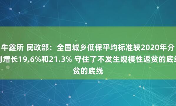 牛鑫所 民政部：全国城乡低保平均标准较2020年分别增长19.6%和21.3% 守住了不发生规模性返贫的底线