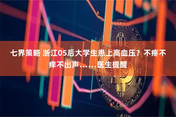 七界策略 浙江05后大学生患上高血压?不疼不痒不出声……医生提醒