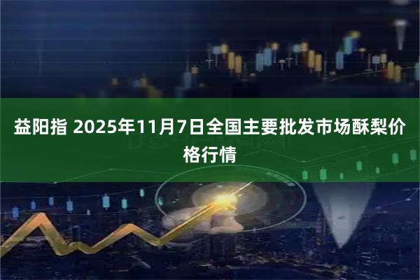 益阳指 2025年11月7日全国主要批发市场酥梨价格行情