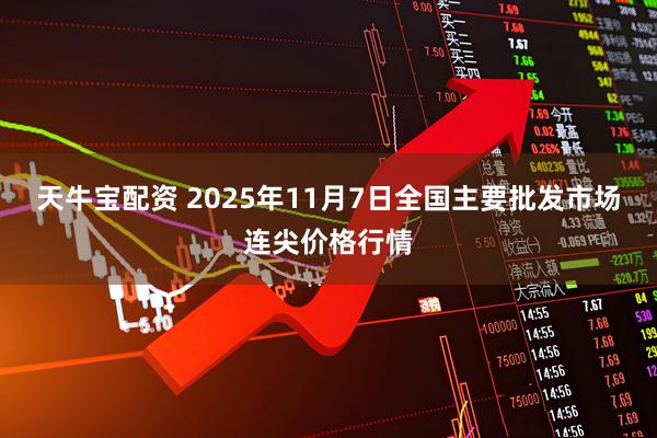 天牛宝配资 2025年11月7日全国主要批发市场连尖价格行情