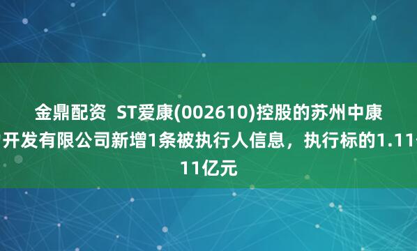 金鼎配资  ST爱康(002610)控股的苏州中康电力开发有限公司新增1条被执行人信息，执行标的1.11亿元