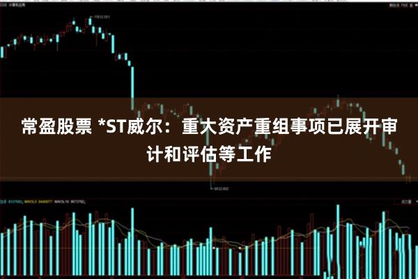 常盈股票 *ST威尔：重大资产重组事项已展开审计和评估等工作