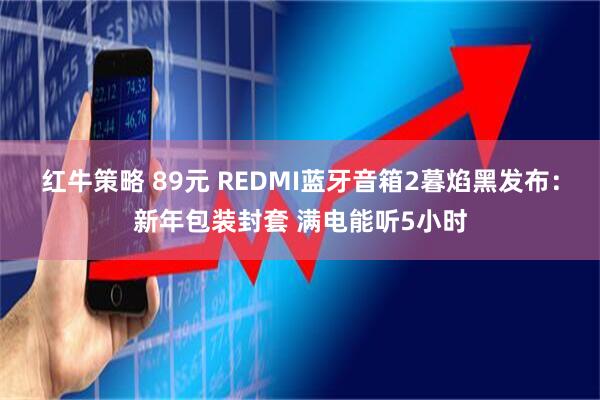 红牛策略 89元 REDMI蓝牙音箱2暮焰黑发布：新年包装封套 满电能听5小时