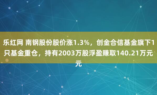 乐红网 南钢股份股价涨1.3%，创金合信基金旗下1只基金重仓，持有2003万股浮盈赚取140.21万元