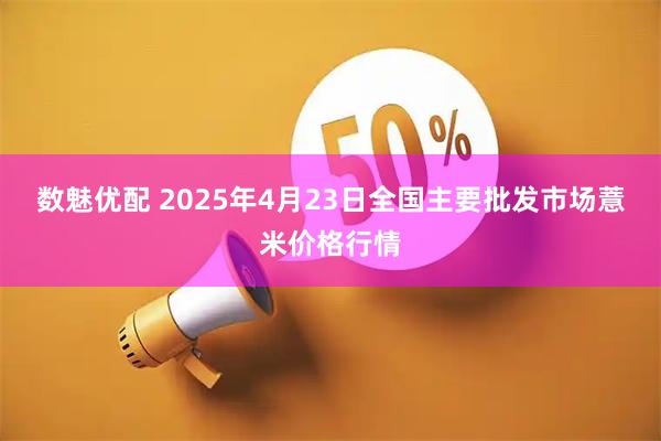 数魅优配 2025年4月23日全国主要批发市场薏米价格行情