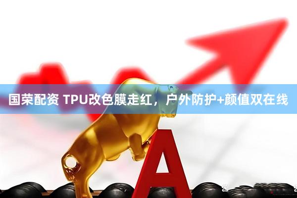 国荣配资 TPU改色膜走红，户外防护+颜值双在线