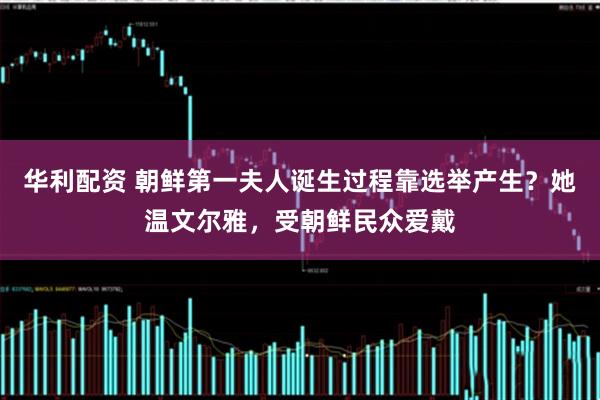 华利配资 朝鲜第一夫人诞生过程靠选举产生？她温文尔雅，受朝鲜民众爱戴