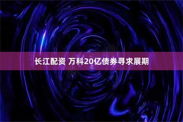 长江配资 万科20亿债券寻求展期