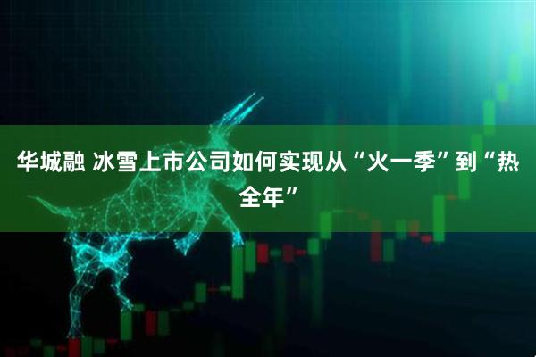 华城融 冰雪上市公司如何实现从“火一季”到“热全年”