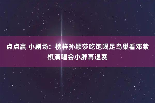 点点赢 小剧场：榜样孙颖莎吃饱喝足鸟巢看邓紫棋演唱会小胖再退赛
