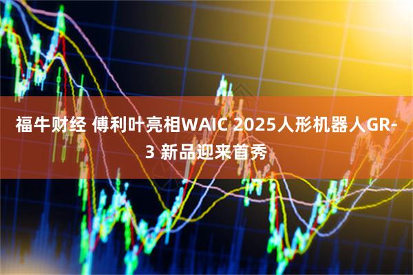 福牛财经 傅利叶亮相WAIC 2025人形机器人GR-3 新品迎来首秀