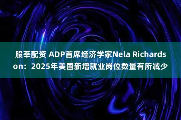 股莘配资 ADP首席经济学家Nela Richardson：2025年美国新增就业岗位数量有所减少