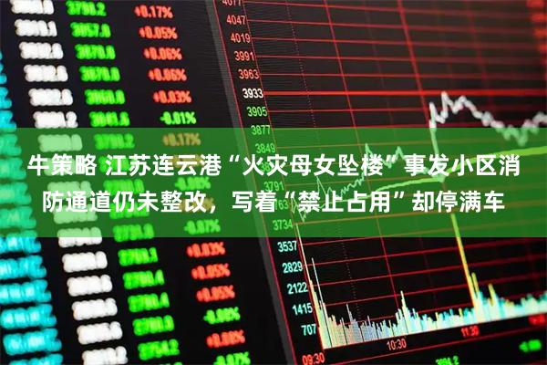 牛策略 江苏连云港“火灾母女坠楼”事发小区消防通道仍未整改，写着“禁止占用”却停满车